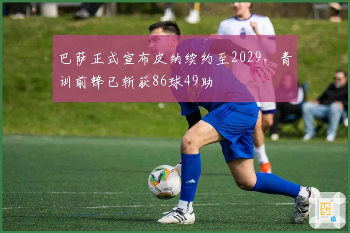 巴萨正式宣布皮纳续约至2029，青训前锋已斩获86球49助