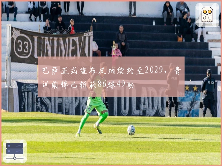 巴萨正式宣布皮纳续约至2029，青训前锋已斩获86球49助