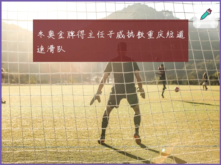 冬奥金牌得主任子威执教重庆短道速滑队