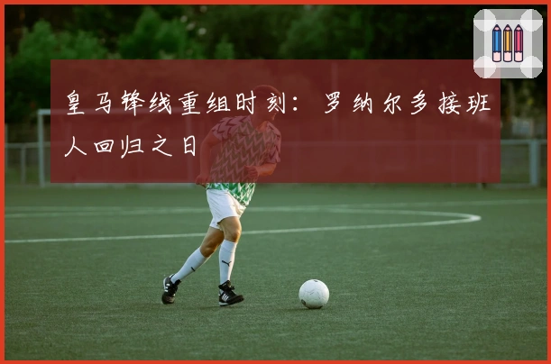 皇马锋线重组时刻：罗纳尔多接班人回归之日