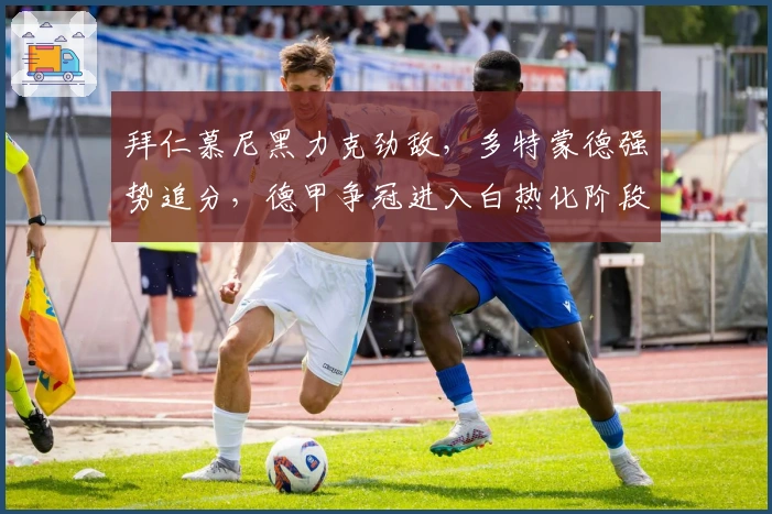 拜仁慕尼黑力克劲敌，多特蒙德强势追分，德甲争冠进入白热化阶段