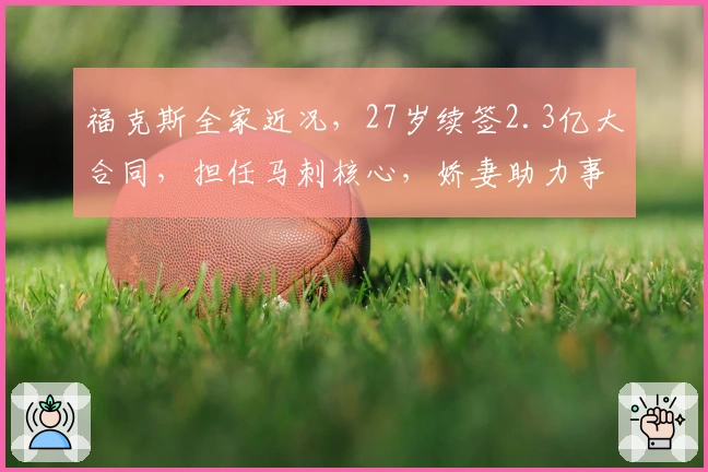 福克斯全家近况，27岁续签2.3亿大合同，担任马刺核心，娇妻助力事业兴旺