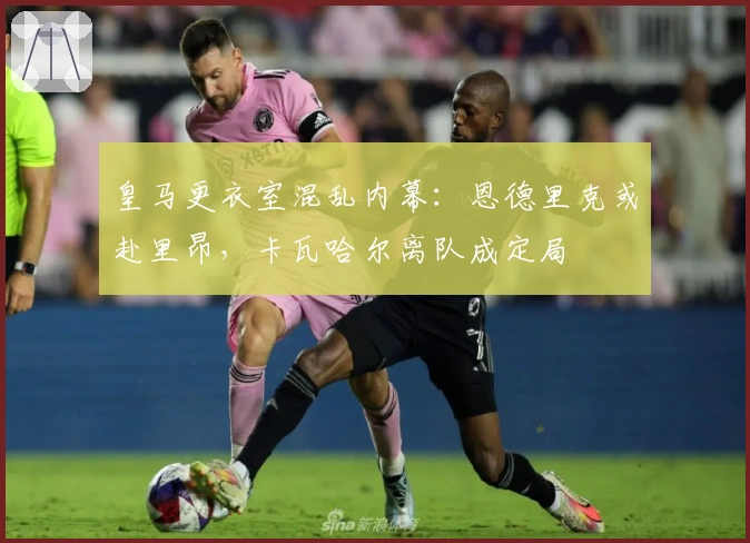 皇马更衣室混乱内幕：恩德里克或赴里昂，卡瓦哈尔离队成定局