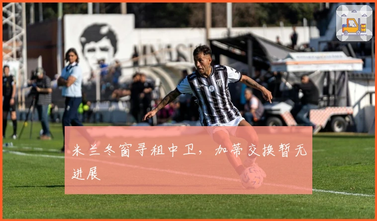 米兰冬窗寻租中卫，加蒂交换暂无进展