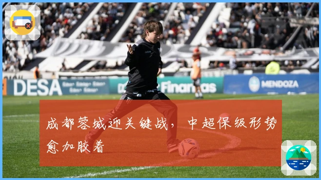 成都蓉城迎关键战，中超保级形势愈加胶着