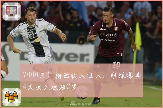 7000万！梅西收入惊人，印媒曝其4天收入远超C罗
