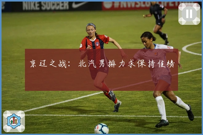 京辽之战：北汽男排力求保持佳绩