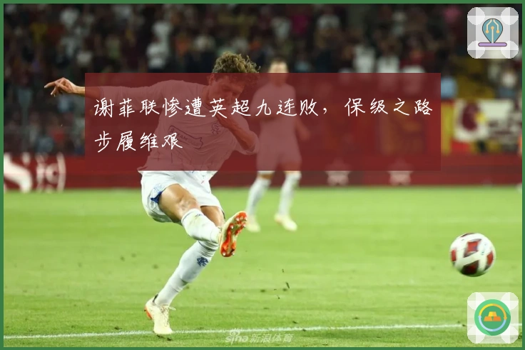 谢菲联惨遭英超九连败，保级之路步履维艰