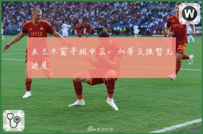 米兰冬窗寻租中卫，加蒂交换暂无进展