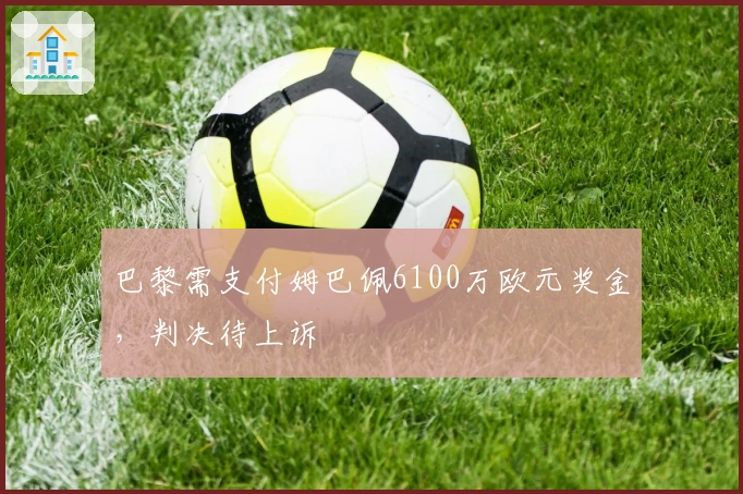巴黎需支付姆巴佩6100万欧元奖金，判决待上诉