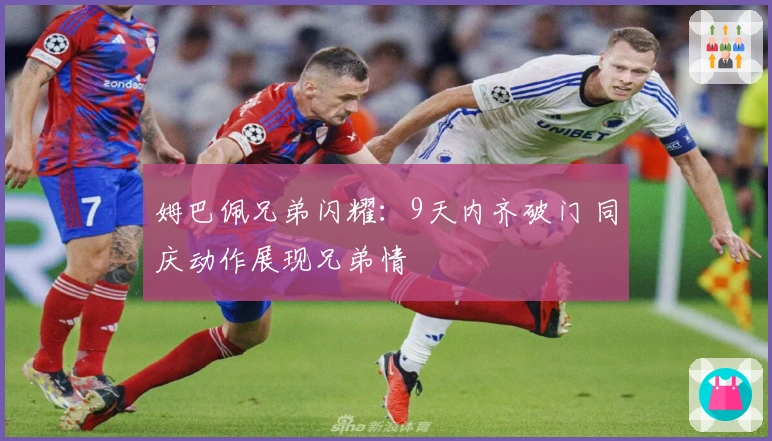 姆巴佩兄弟闪耀：9天内齐破门 同庆动作展现兄弟情