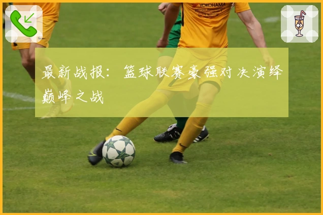 最新战报：篮球联赛豪强对决演绎巅峰之战