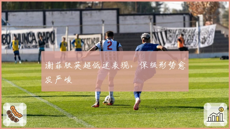 谢菲联英超低迷表现，保级形势愈发严峻