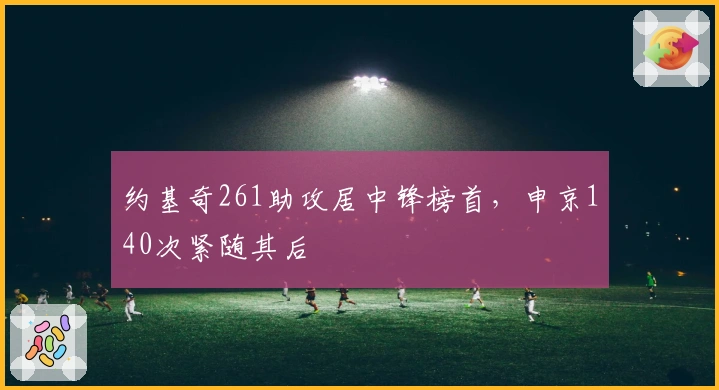 约基奇261助攻居中锋榜首，申京140次紧随其后
