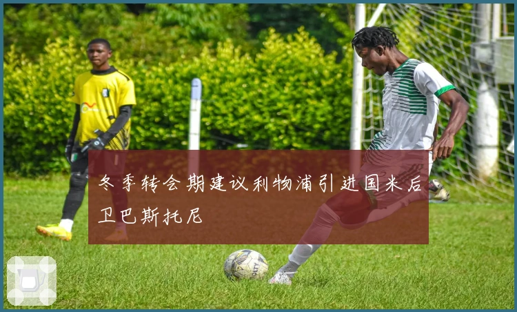 冬季转会期建议利物浦引进国米后卫巴斯托尼