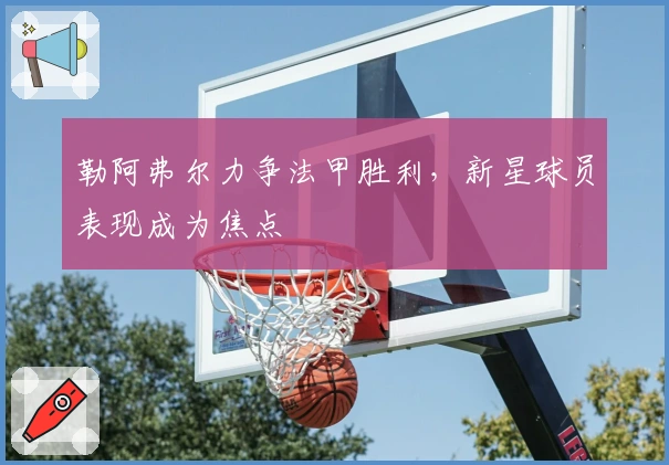 勒阿弗尔力争法甲胜利，新星球员表现成为焦点